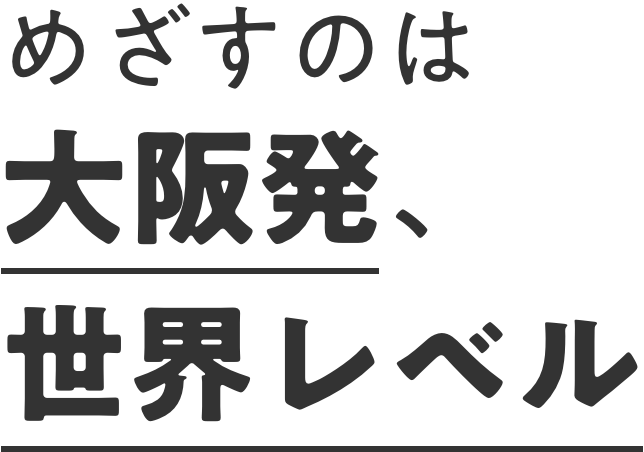 めざすのは大阪発、世界レベル