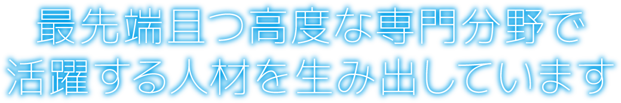 最先端且つ高度な専門分野で活躍する人材を生み出しています