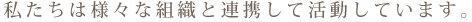 私たちは様々な組織と連携して活動しています。