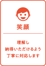 笑顔：理解し納得いただけるよう丁寧に対応します